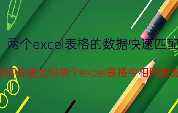 两个excel表格的数据快速匹配 如何快速比对两个excel表格中相同数据？